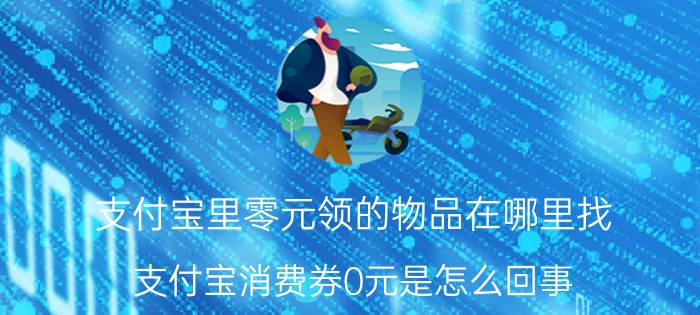 支付宝里零元领的物品在哪里找 支付宝消费券0元是怎么回事？